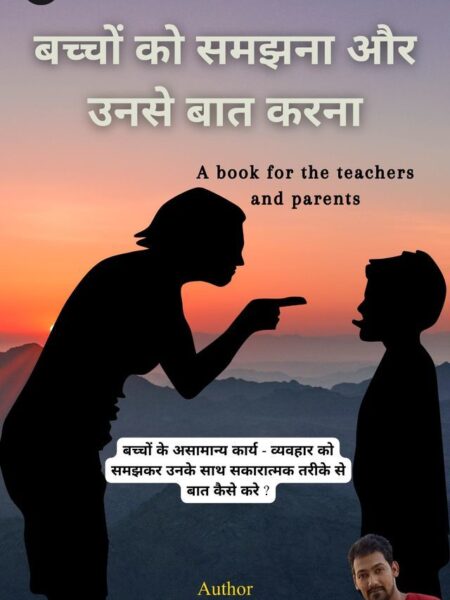 Bacchon Ko Samajhna Aur Unse Baat Karna - Bacchon Ke Asamanya Karya Vyavhaar Ko Samajhkar Unke Sath Sakaratmak Tarike Se Karya Aur Vyavhar Kaise Kare. ( A Book For The Parents And Teachers)