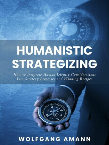Humanistic Strategizing - How to Integrate Human Dignity Considerations Into Strategy Processes and Winning Recipes