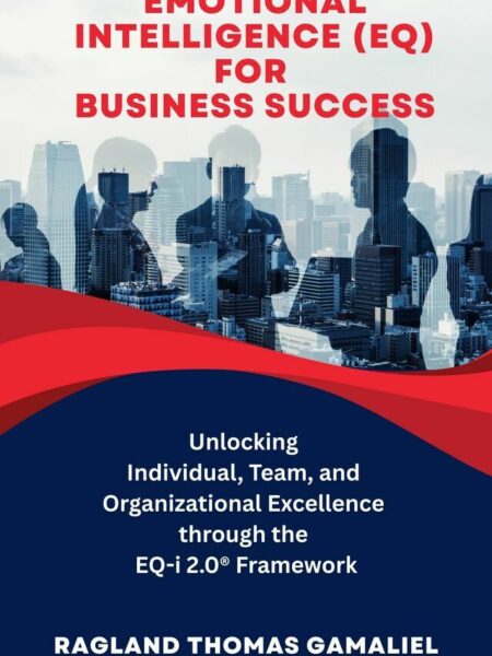 Emotional Intelligence (EQ) for Business Success: Unlocking Individual, Team, and Organizational Excellence through the EQ-i 2.0® Framework