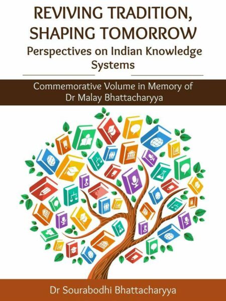 Reviving Tradition, Shaping Tomorrow: Perspectives on Indian Knowledge Systems: Commemorative Volume in Memory of Dr. Malay Bhattacharyya