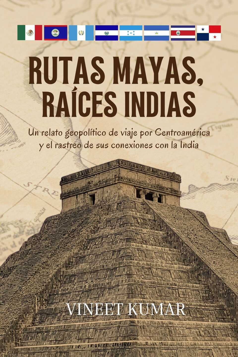 Rutas Mayas, Raíces Indias: Un relato geopolítico de viaje por Centroamérica y el rastreo de sus conexiones con la India
